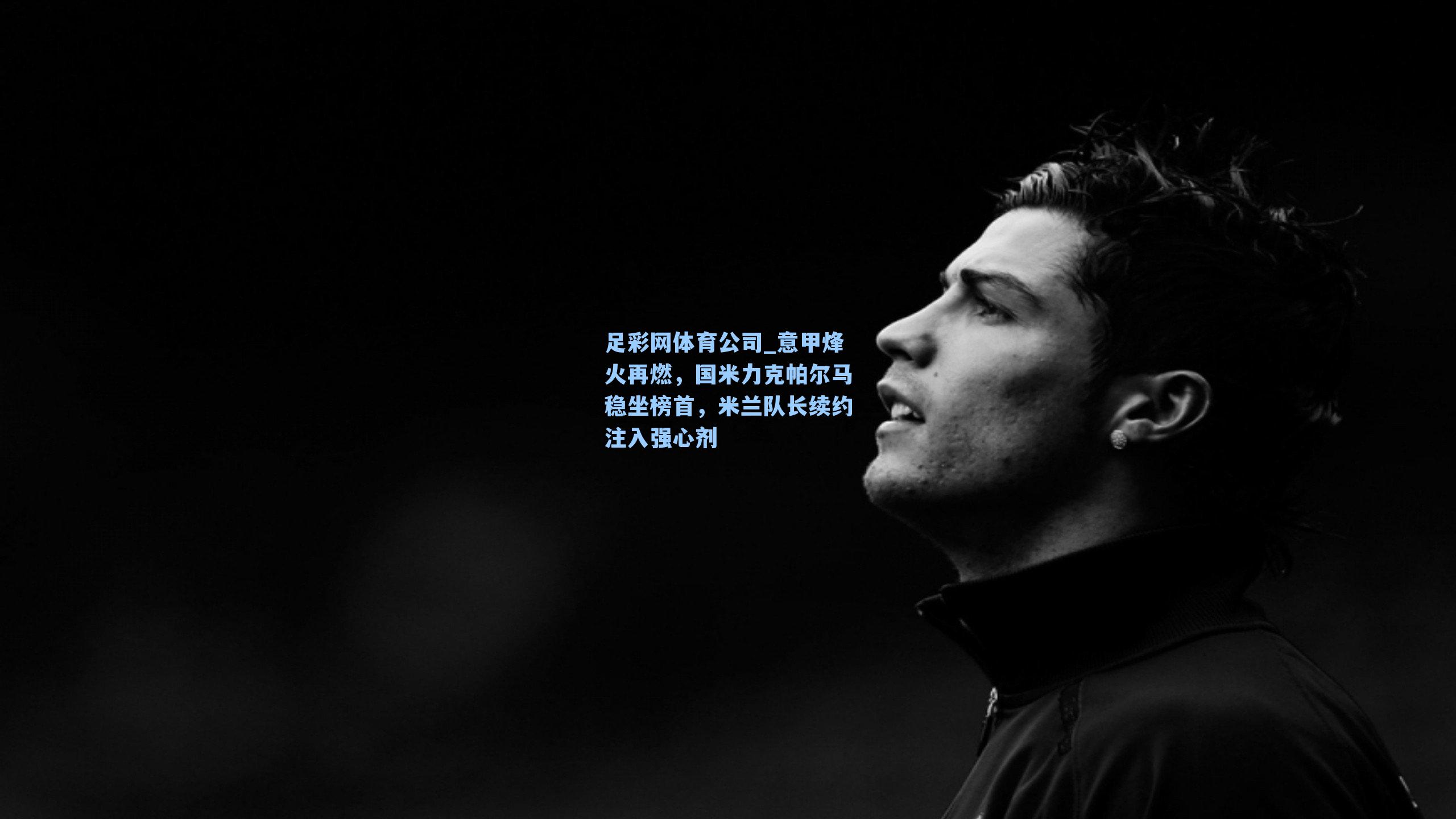 足彩网体育公司_意甲烽火再燃，国米力克帕尔马稳坐榜首，米兰队长续约注入强心剂