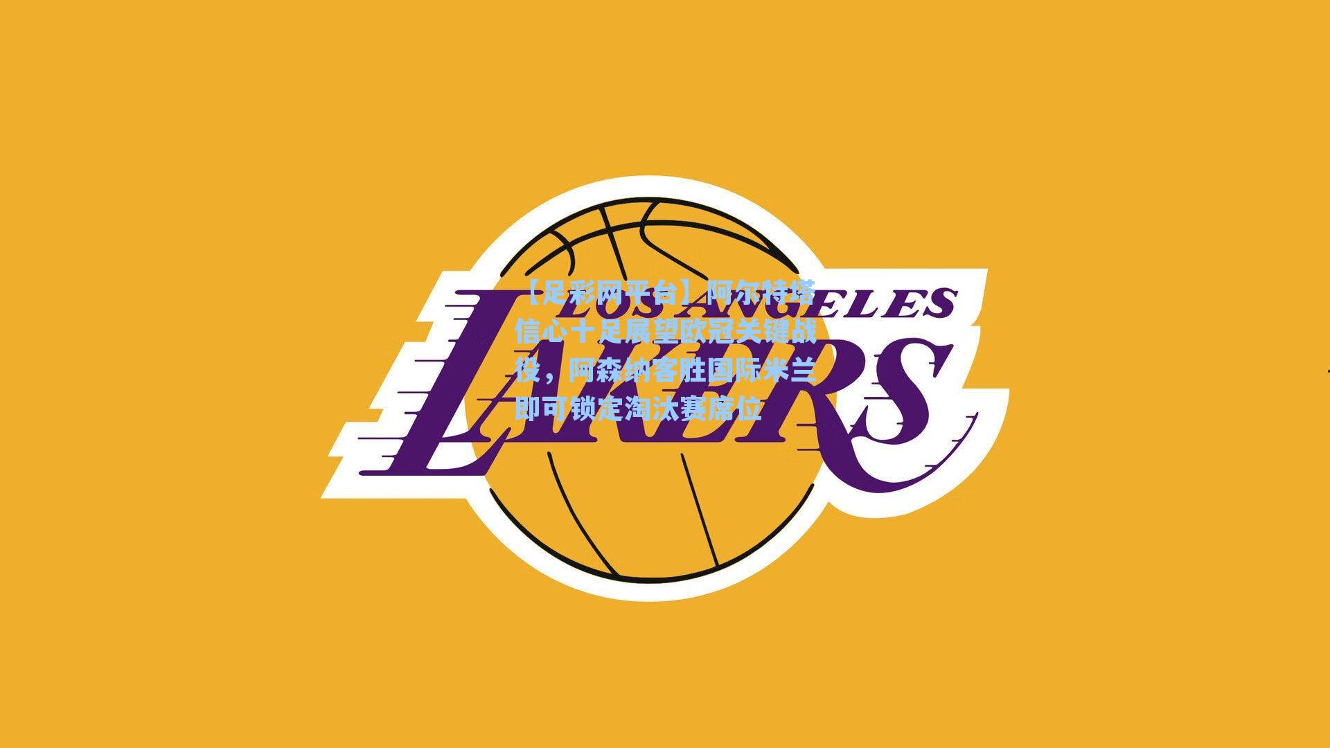 【足彩网平台】阿尔特塔信心十足展望欧冠关键战役，阿森纳客胜国际米兰即可锁定淘汰赛席位