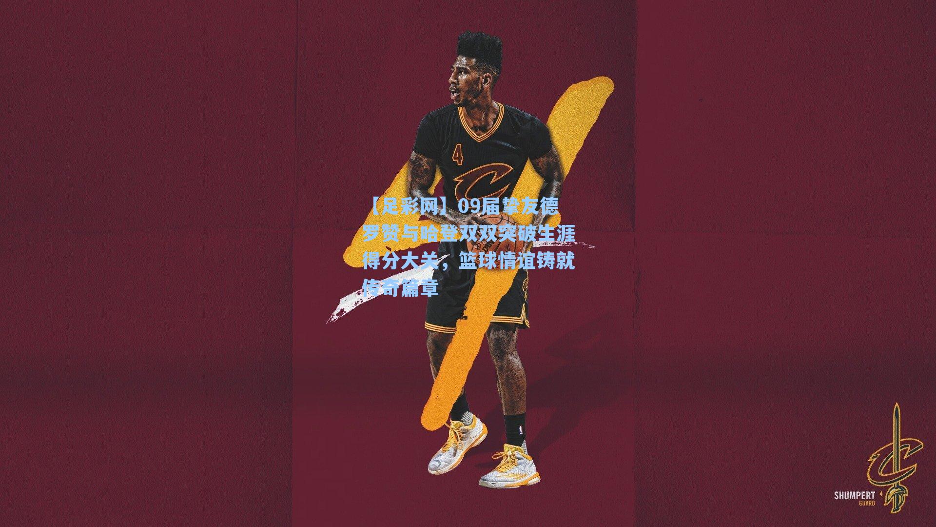 09届挚友德罗赞与哈登双双突破生涯得分大关,篮球情谊铸就传奇篇章