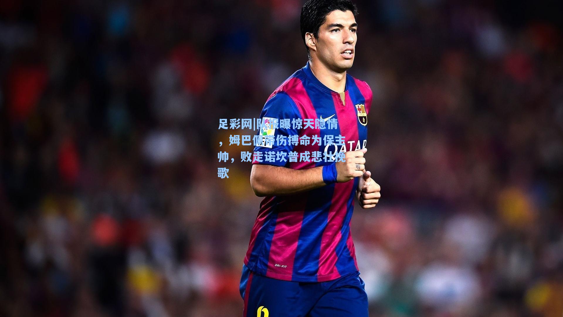 队报曝惊天隐情，姆巴佩带伤搏命为保主帅，败走诺坎普成悲壮挽歌