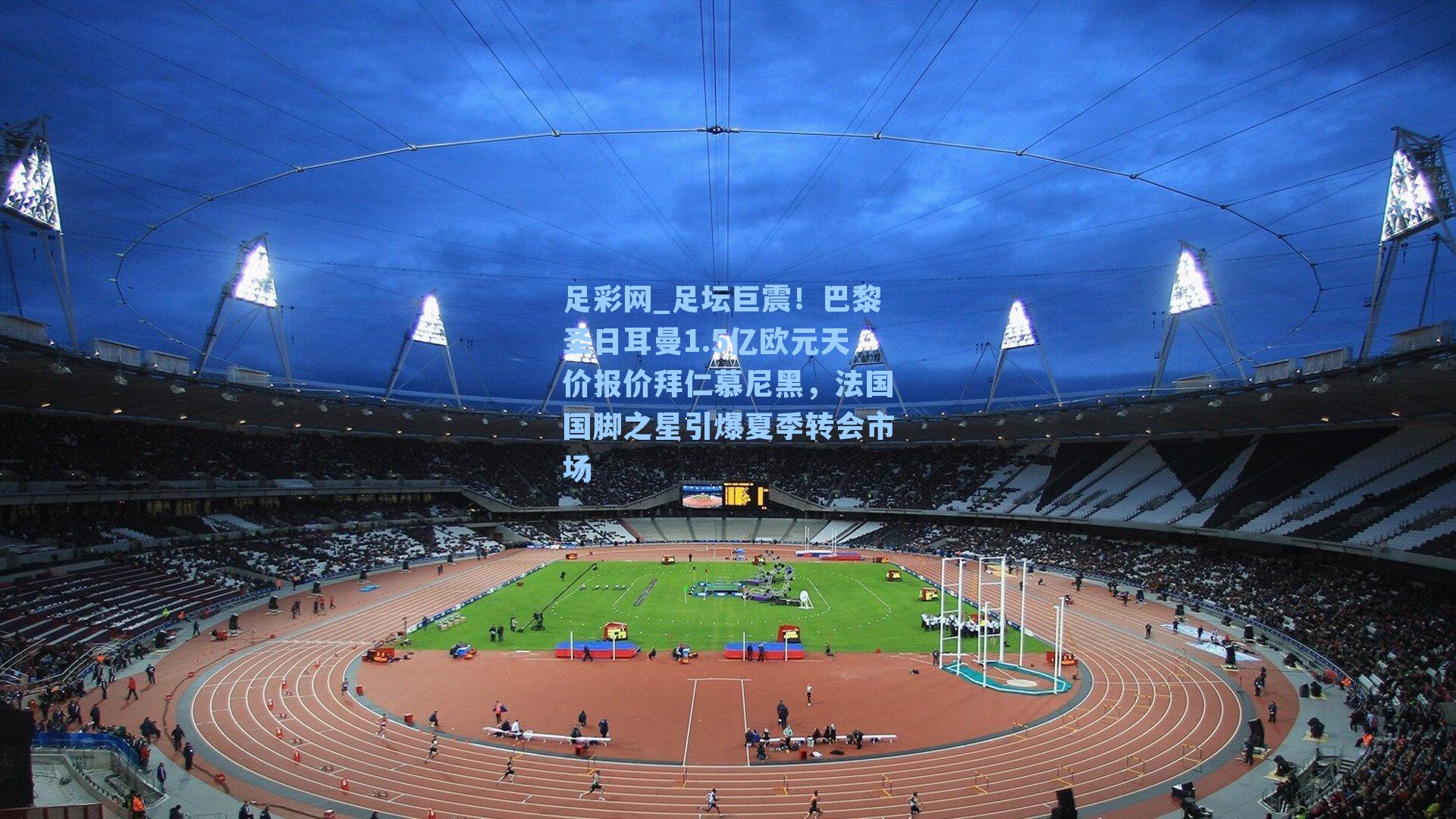 足坛巨震!巴黎圣日耳曼1.5亿欧元天价报价拜仁慕尼黑,法国国脚之星引爆夏季转会市场