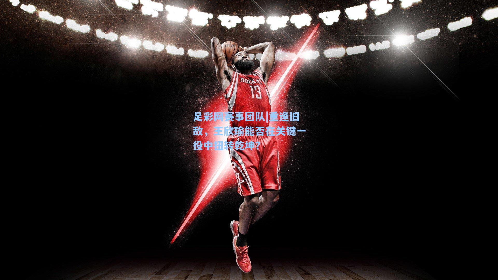 重逢旧敌，王欣瑜能否在关键一役中扭转乾坤？