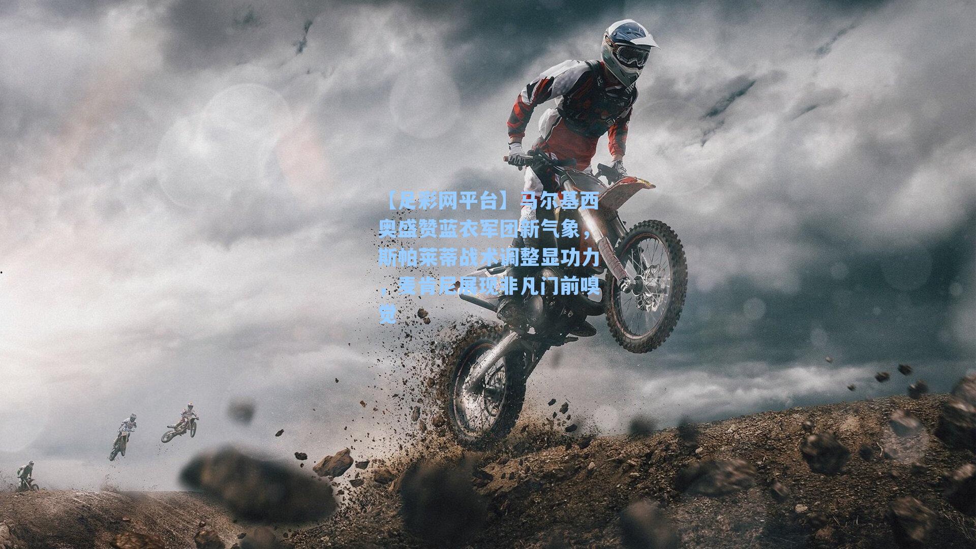 【足彩网平台】马尔基西奥盛赞蓝衣军团新气象，斯帕莱蒂战术调整显功力，麦肯尼展现非凡门前嗅觉