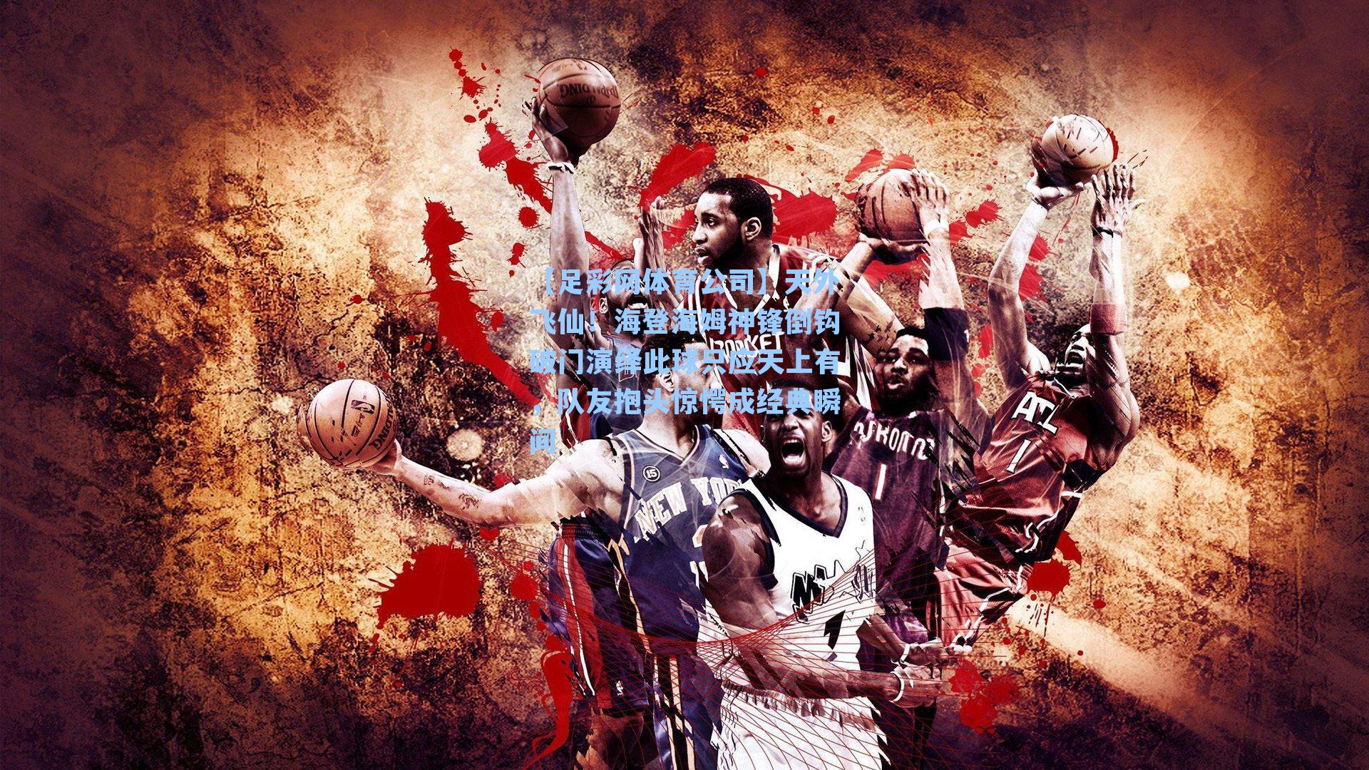 天外飞仙！海登海姆神锋倒钩破门演绎此球只应天上有，队友抱头惊愕成经典瞬间