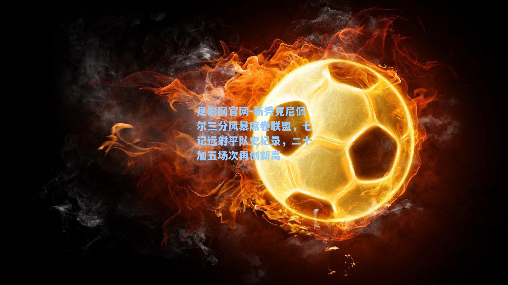 足彩网官网-新秀克尼佩尔三分风暴席卷联盟，七记远射平队史纪录，二十加五场次再创新高