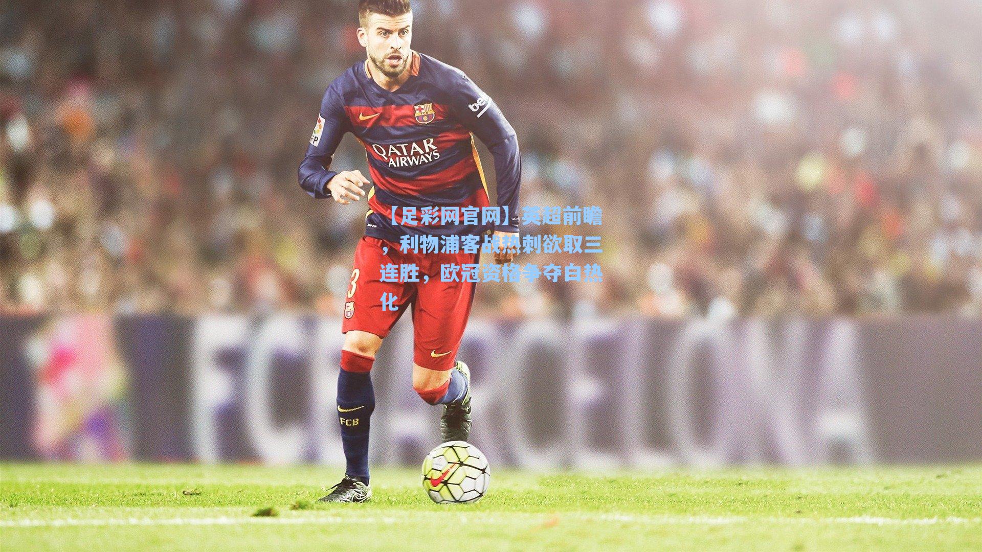 英超前瞻，利物浦客战热刺欲取三连胜，欧冠资格争夺白热化