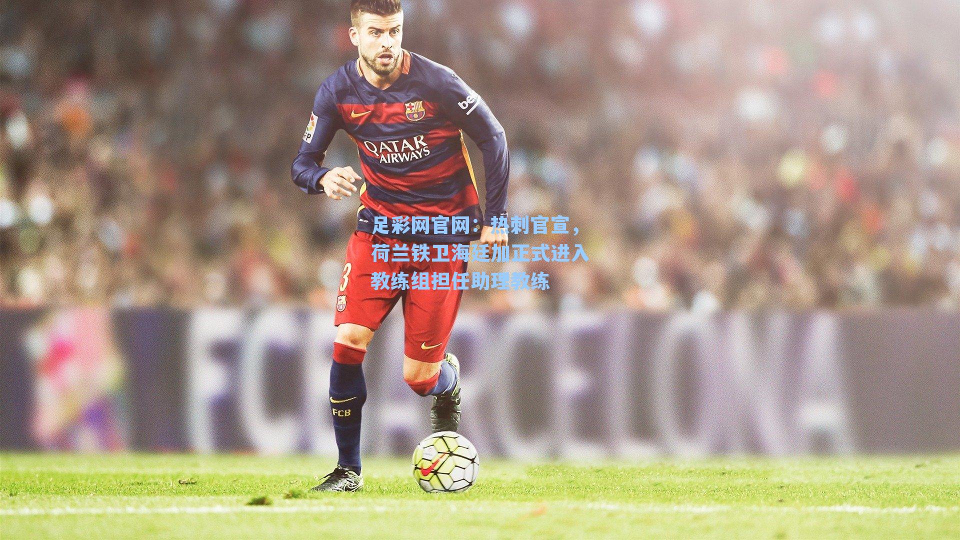 足彩网官网：热刺官宣，荷兰铁卫海廷加正式进入教练组担任助理教练