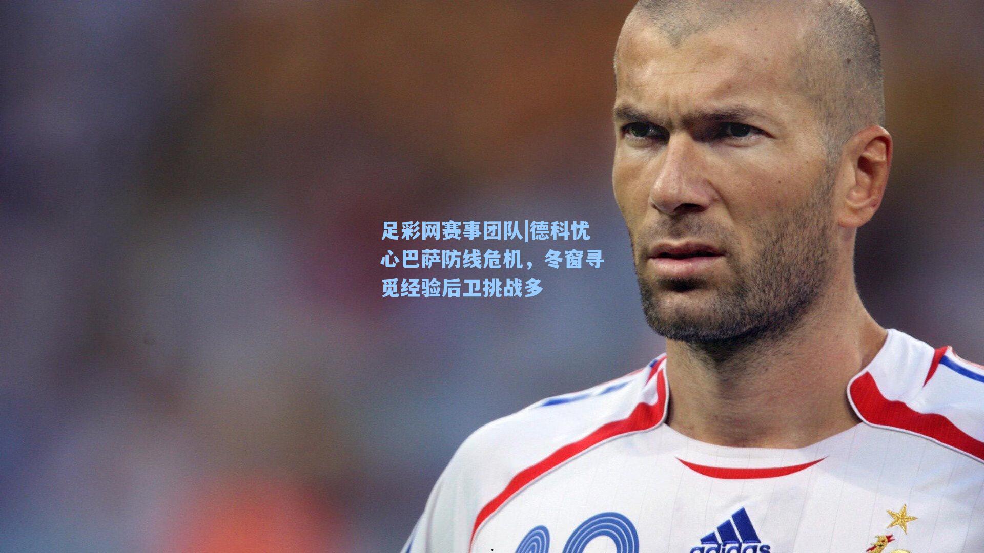 德科忧心巴萨防线危机，冬窗寻觅经验后卫挑战多