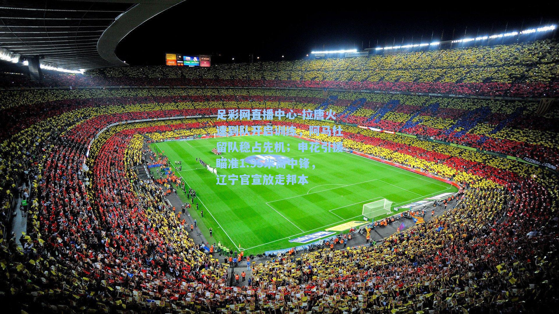 足彩网直播中心-拉唐火速到队开启训练，阿马杜留队稳占先机；申花引援瞄准1.95米高中锋，辽宁官宣放走邦本